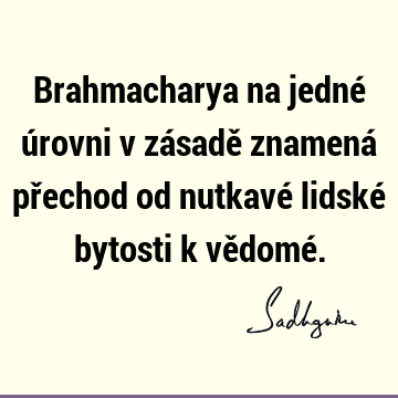 Brahmacharya na jedné úrovni v zásadě znamená přechod od nutkavé lidské bytosti k vědomé