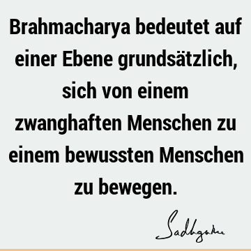 Brahmacharya bedeutet auf einer Ebene grundsätzlich, sich von einem zwanghaften Menschen zu einem bewussten Menschen zu