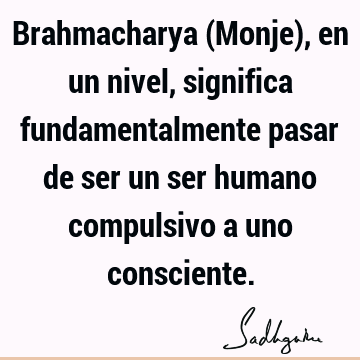 Brahmacharya (Monje), en un nivel, significa fundamentalmente pasar de ser un ser humano compulsivo a uno