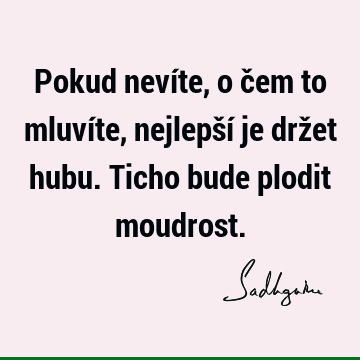 Pokud nevíte, o čem to mluvíte, nejlepší je držet hubu. Ticho bude plodit