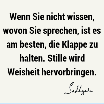 Wenn Sie nicht wissen, wovon Sie sprechen, ist es am besten, die Klappe zu halten. Stille wird Weisheit