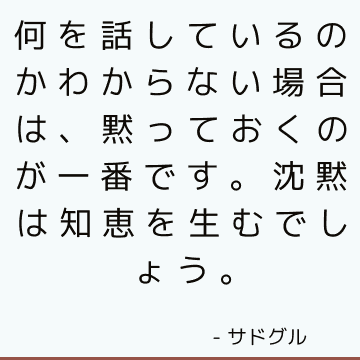 何を話しているのかわからない場合は、黙っておくのが一番です。 沈黙は知恵を生むでしょう。