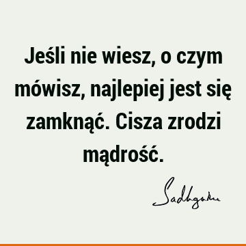 Jeśli nie wiesz, o czym mówisz, najlepiej jest się zamknąć. Cisza zrodzi mądrość