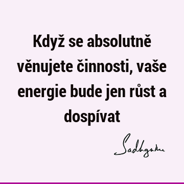 Když se absolutně věnujete činnosti, vaše energie bude jen růst a dospí