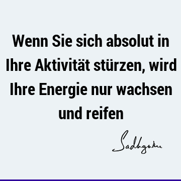 Wenn Sie sich absolut in Ihre Aktivität stürzen, wird Ihre Energie nur wachsen und