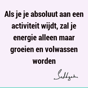 Als je je absoluut aan een activiteit wijdt, zal je energie alleen maar groeien en volwassen