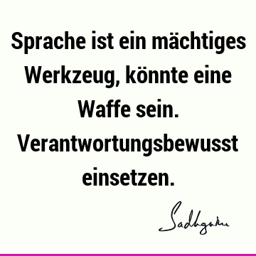 Sprache ist ein mächtiges Werkzeug, könnte eine Waffe sein. Verantwortungsbewusst