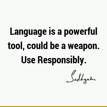 Language is a powerful tool, could be a weapon. Use R