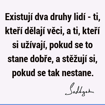 Existují dva druhy lidí - ti, kteří dělají věci, a ti, kteří si užívají, pokud se to stane dobře, a stěžují si, pokud se tak