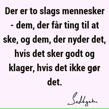 Der er to slags mennesker - dem, der får ting til at ske, og dem, der nyder det, hvis det sker godt og klager, hvis det ikke gør