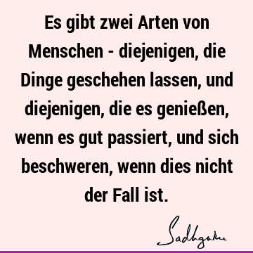 Es gibt zwei Arten von Menschen - diejenigen, die Dinge geschehen lassen, und diejenigen, die es genießen, wenn es gut passiert, und sich beschweren, wenn dies