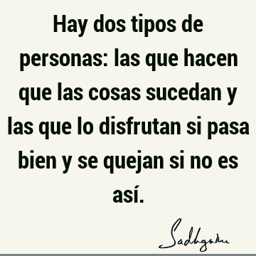 Hay dos tipos de personas: las que hacen que las cosas sucedan y las que lo disfrutan si pasa bien y se quejan si no es así