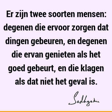 Er zijn twee soorten mensen: degenen die ervoor zorgen dat dingen gebeuren, en degenen die ervan genieten als het goed gebeurt, en die klagen als dat niet het