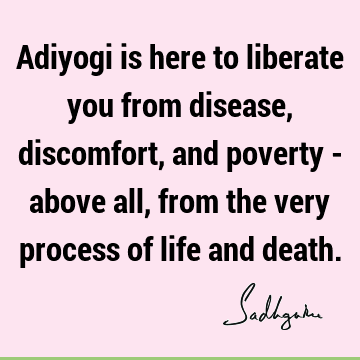 Adiyogi is here to liberate you from disease, discomfort, and poverty - above all, from the very process of life and