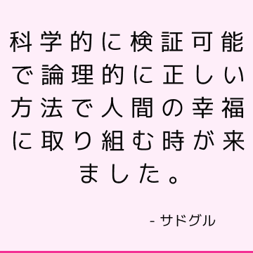 科学的に検証可能で論理的に正しい方法で人間の幸福に取り組む時が来ました。