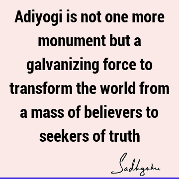 Adiyogi is not one more monument but a galvanizing force to transform the world from a mass of believers to seekers of