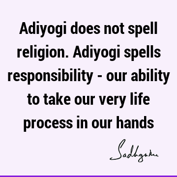 Adiyogi does not spell religion. Adiyogi spells responsibility - our ability to take our very life process in our