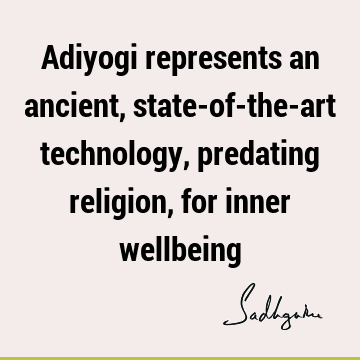 Adiyogi represents an ancient, state-of-the-art technology, predating religion, for inner