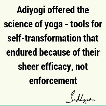 Adiyogi offered the science of yoga - tools for self-transformation that endured because of their sheer efficacy, not