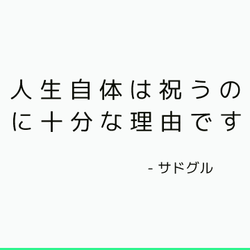 人生自体は祝うのに十分な理由です