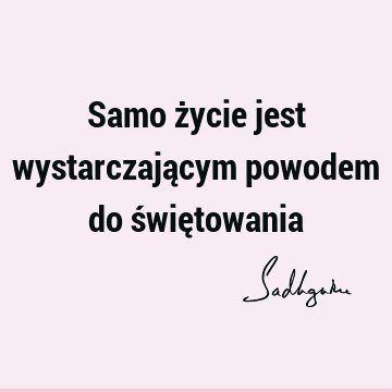 Samo życie jest wystarczającym powodem do świę