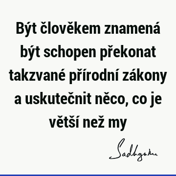 Být člověkem znamená být schopen překonat takzvané přírodní zákony a uskutečnit něco, co je větší než