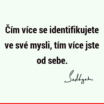 Čím více se identifikujete ve své mysli, tím více jste od