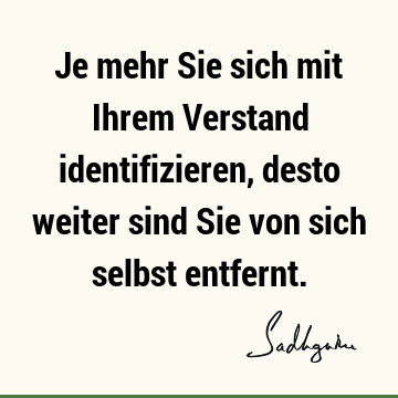 Je mehr Sie sich mit Ihrem Verstand identifizieren, desto weiter sind Sie von sich selbst