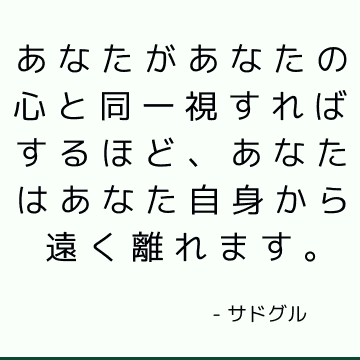 あなたがあなたの心と同一視すればするほど、あなたはあなた自身から遠く離れます。