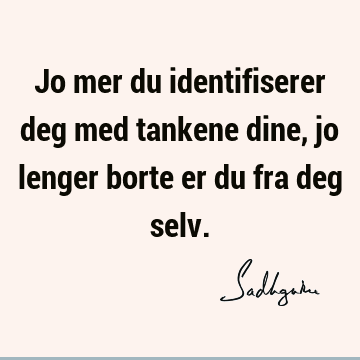 Jo mer du identifiserer deg med tankene dine, jo lenger borte er du fra deg