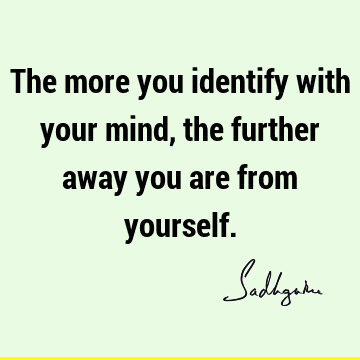 The more you identify with your mind, the further away you are from