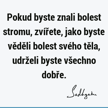 Pokud byste znali bolest stromu, zvířete, jako byste věděli bolest svého těla, udrželi byste všechno dobř