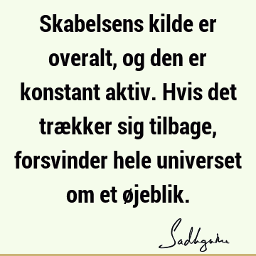 Skabelsens kilde er overalt, og den er konstant aktiv. Hvis det trækker sig tilbage, forsvinder hele universet om et ø