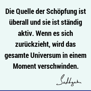 Die Quelle der Schöpfung ist überall und sie ist ständig aktiv. Wenn es sich zurückzieht, wird das gesamte Universum in einem Moment