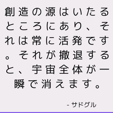 創造の源はいたるところにあり、それは常に活発です。 それが撤退すると、宇宙全体が一瞬で消えます。