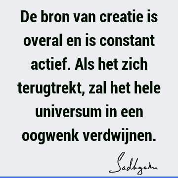 De bron van creatie is overal en is constant actief. Als het zich terugtrekt, zal het hele universum in een oogwenk