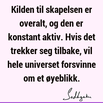 Kilden til skapelsen er overalt, og den er konstant aktiv. Hvis det trekker seg tilbake, vil hele universet forsvinne om et ø