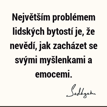 Největším problémem lidských bytostí je, že nevědí, jak zacházet se svými myšlenkami a