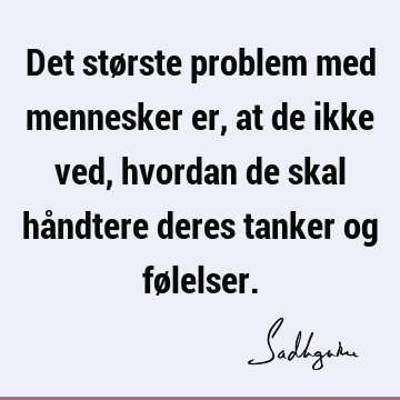 Det største problem med mennesker er, at de ikke ved, hvordan de skal håndtere deres tanker og fø