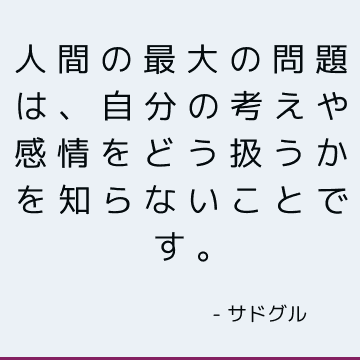 人間の最大の問題は、自分の考えや感情をどう扱うかを知らないことです。