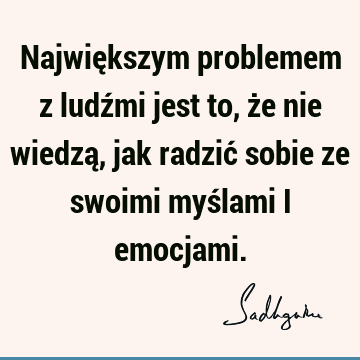 Największym problemem z ludźmi jest to, że nie wiedzą, jak radzić sobie ze swoimi myślami i