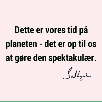 Dette er vores tid på planeten - det er op til os at gøre den spektakulæ