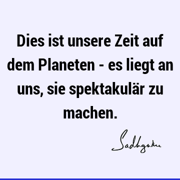 Dies ist unsere Zeit auf dem Planeten - es liegt an uns, sie spektakulär zu