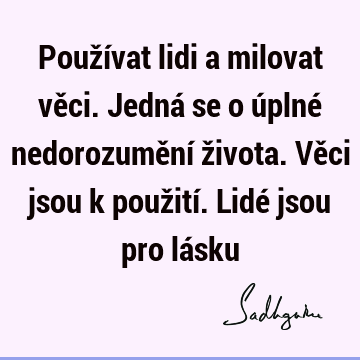 Používat lidi a milovat věci. Jedná se o úplné nedorozumění života. Věci jsou k použití. Lidé jsou pro lá