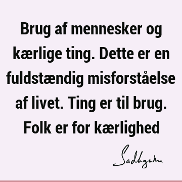 Brug af mennesker og kærlige ting. Dette er en fuldstændig misforståelse af livet. Ting er til brug. Folk er for kæ