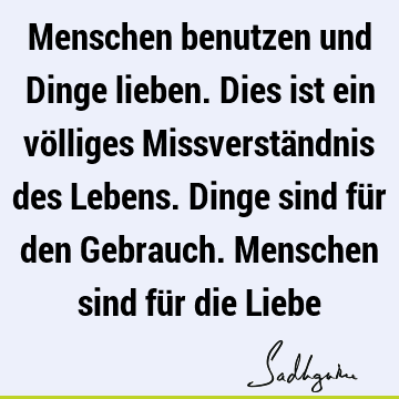 Menschen benutzen und Dinge lieben. Dies ist ein völliges Missverständnis des Lebens. Dinge sind für den Gebrauch. Menschen sind für die L