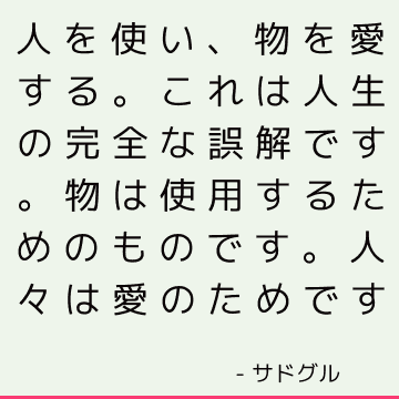 人を使い、物を愛する。 これは人生の完全な誤解です。 物は使用するためのものです。 人々は愛のためです