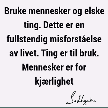 Bruke mennesker og elske ting. Dette er en fullstendig misforståelse av livet. Ting er til bruk. Mennesker er for kjæ