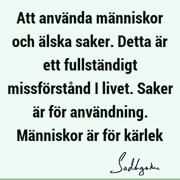 Att använda människor och älska saker. Detta är ett fullständigt missförstånd i livet. Saker är för användning. Människor är för kä