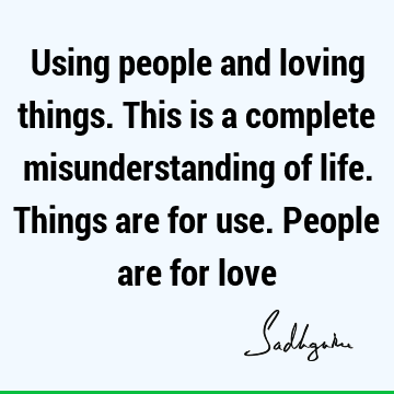 Using people and loving things. This is a complete misunderstanding of life. Things are for use. People are for
